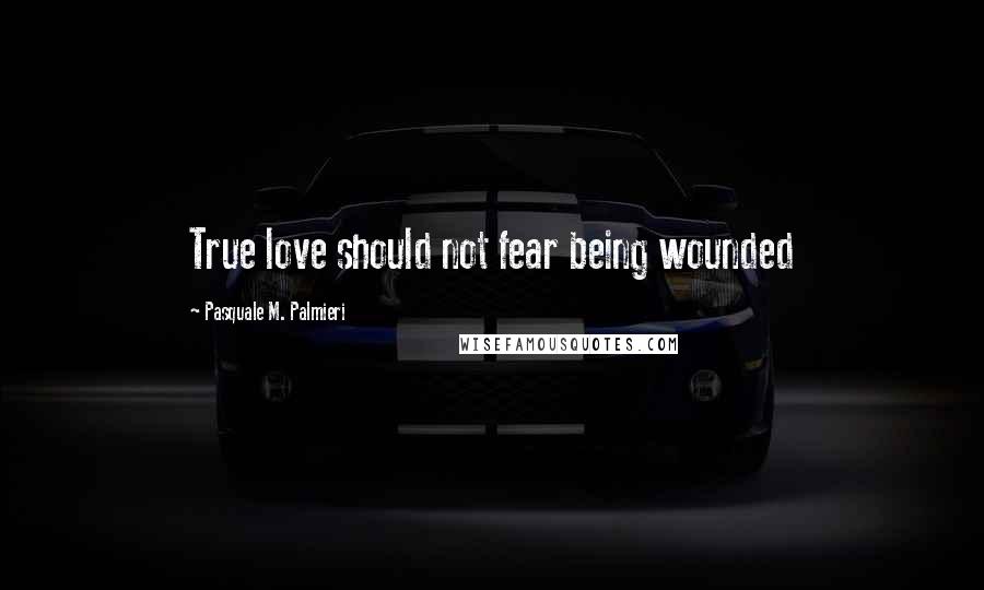 Pasquale M. Palmieri Quotes: True love should not fear being wounded