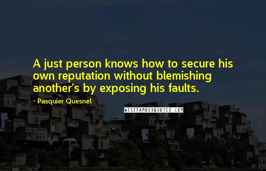 Pasquier Quesnel Quotes: A just person knows how to secure his own reputation without blemishing another's by exposing his faults.