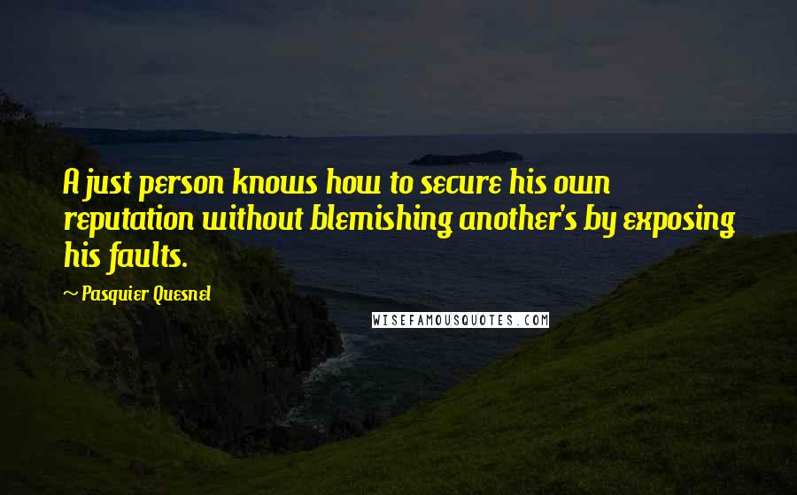 Pasquier Quesnel Quotes: A just person knows how to secure his own reputation without blemishing another's by exposing his faults.