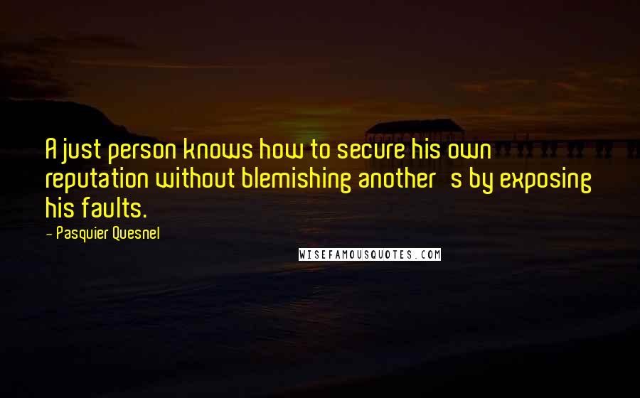 Pasquier Quesnel Quotes: A just person knows how to secure his own reputation without blemishing another's by exposing his faults.