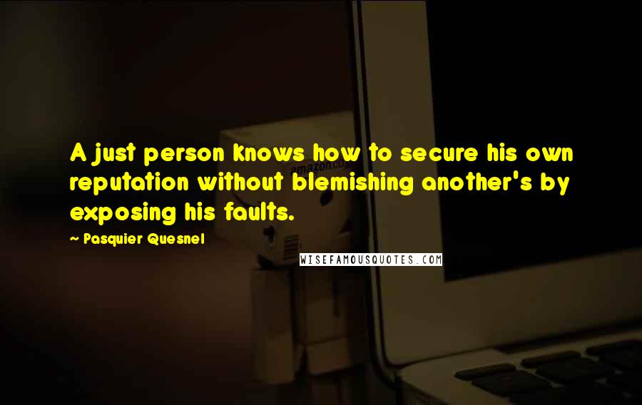 Pasquier Quesnel Quotes: A just person knows how to secure his own reputation without blemishing another's by exposing his faults.