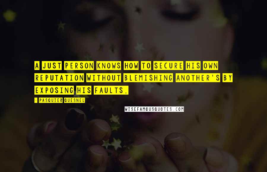 Pasquier Quesnel Quotes: A just person knows how to secure his own reputation without blemishing another's by exposing his faults.