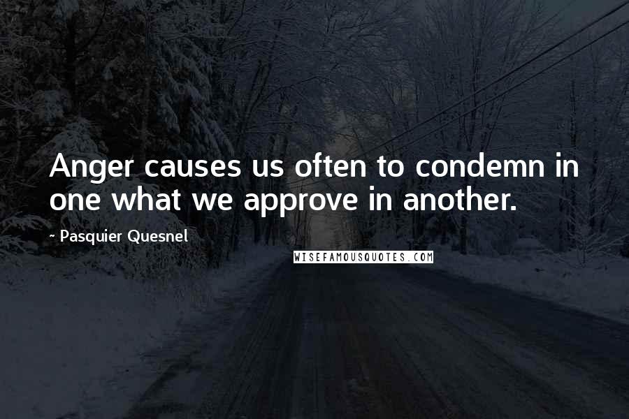 Pasquier Quesnel Quotes: Anger causes us often to condemn in one what we approve in another.