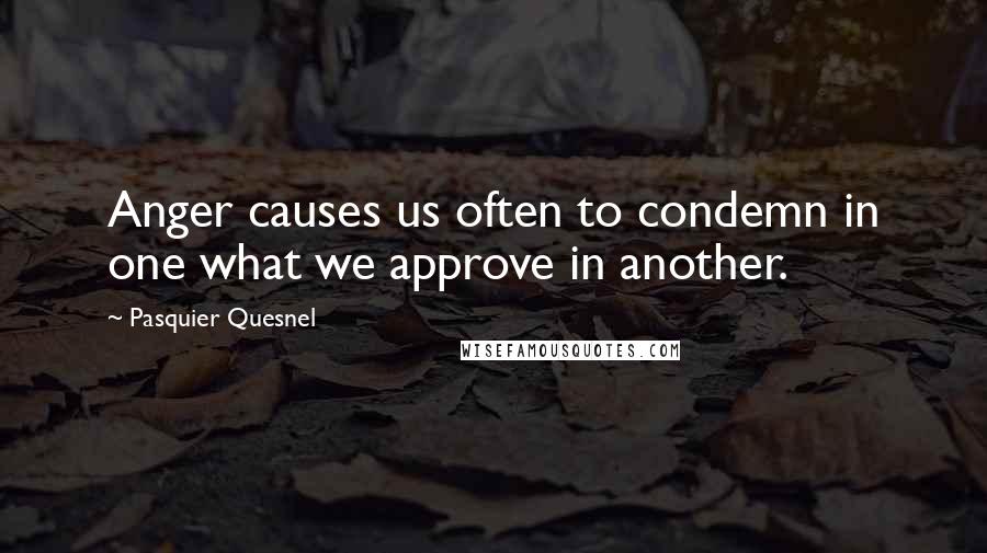 Pasquier Quesnel Quotes: Anger causes us often to condemn in one what we approve in another.