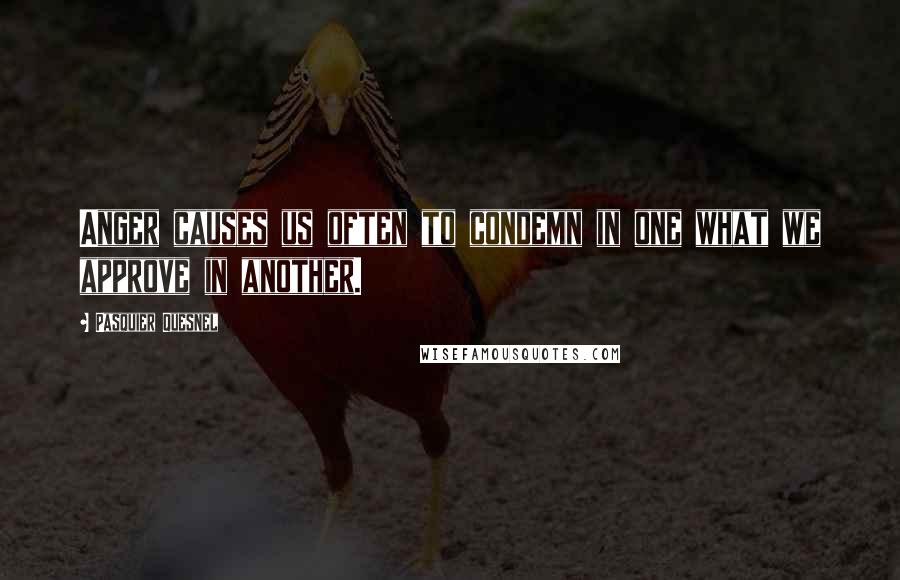 Pasquier Quesnel Quotes: Anger causes us often to condemn in one what we approve in another.