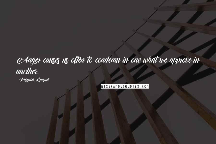 Pasquier Quesnel Quotes: Anger causes us often to condemn in one what we approve in another.
