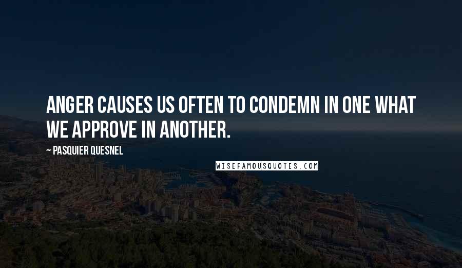 Pasquier Quesnel Quotes: Anger causes us often to condemn in one what we approve in another.
