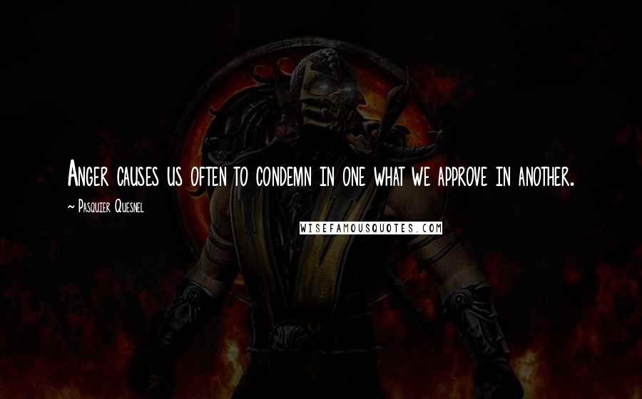 Pasquier Quesnel Quotes: Anger causes us often to condemn in one what we approve in another.