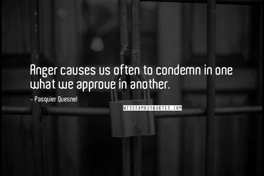 Pasquier Quesnel Quotes: Anger causes us often to condemn in one what we approve in another.