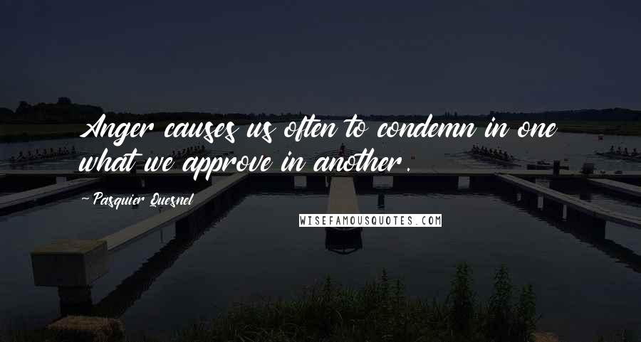 Pasquier Quesnel Quotes: Anger causes us often to condemn in one what we approve in another.