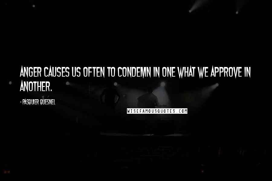 Pasquier Quesnel Quotes: Anger causes us often to condemn in one what we approve in another.