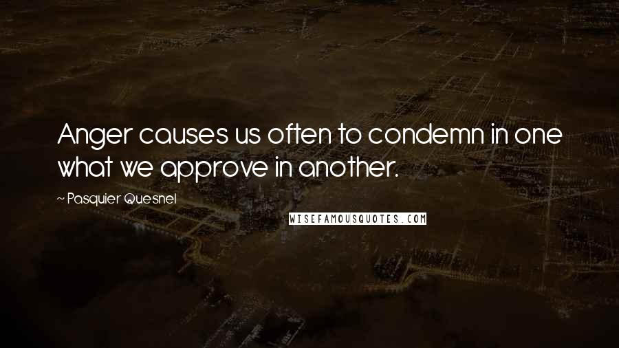 Pasquier Quesnel Quotes: Anger causes us often to condemn in one what we approve in another.