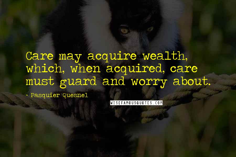 Pasquier Quesnel Quotes: Care may acquire wealth, which, when acquired, care must guard and worry about.