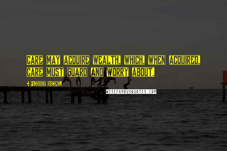 Pasquier Quesnel Quotes: Care may acquire wealth, which, when acquired, care must guard and worry about.