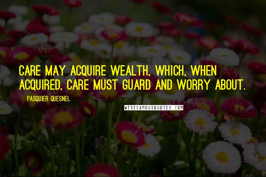 Pasquier Quesnel Quotes: Care may acquire wealth, which, when acquired, care must guard and worry about.