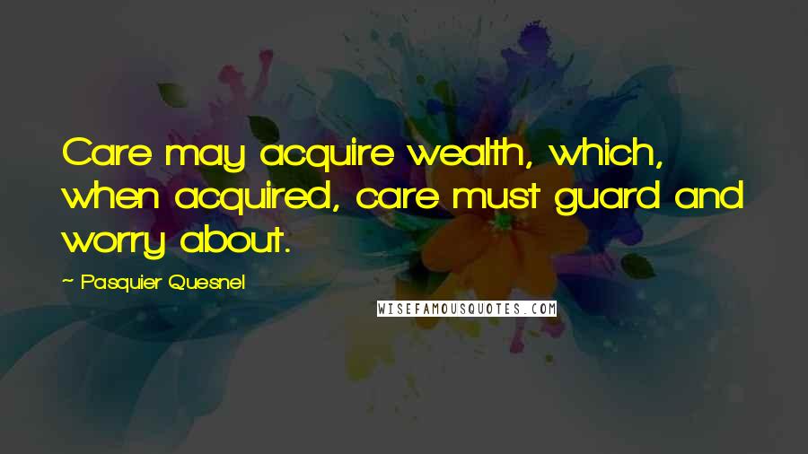 Pasquier Quesnel Quotes: Care may acquire wealth, which, when acquired, care must guard and worry about.