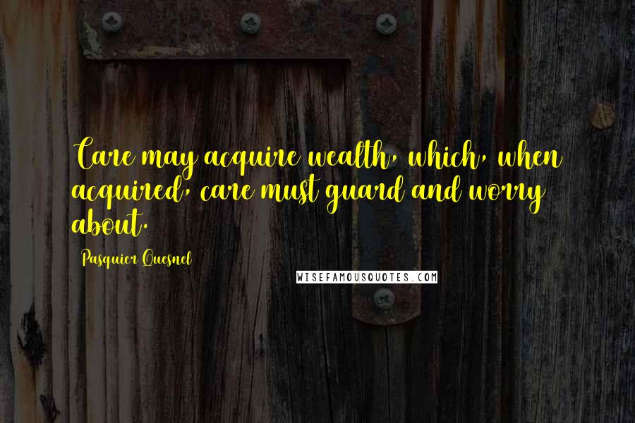 Pasquier Quesnel Quotes: Care may acquire wealth, which, when acquired, care must guard and worry about.
