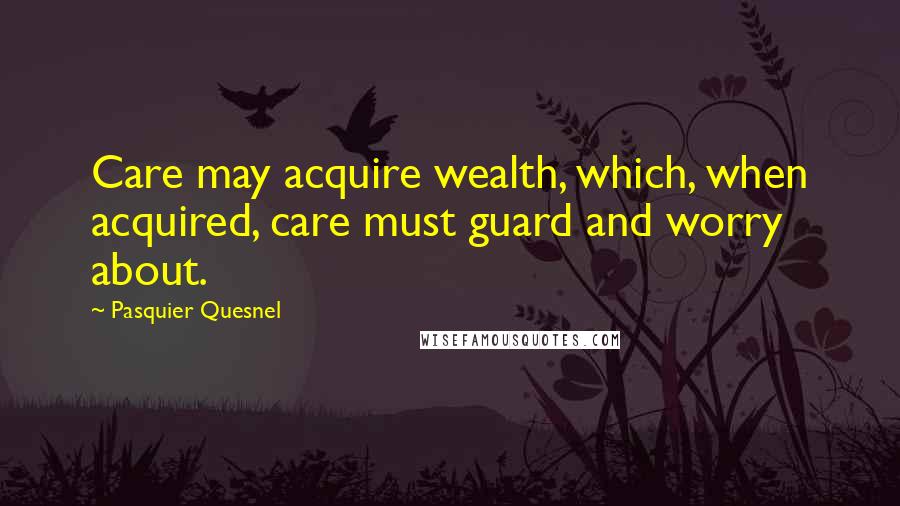 Pasquier Quesnel Quotes: Care may acquire wealth, which, when acquired, care must guard and worry about.