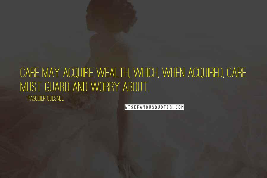 Pasquier Quesnel Quotes: Care may acquire wealth, which, when acquired, care must guard and worry about.