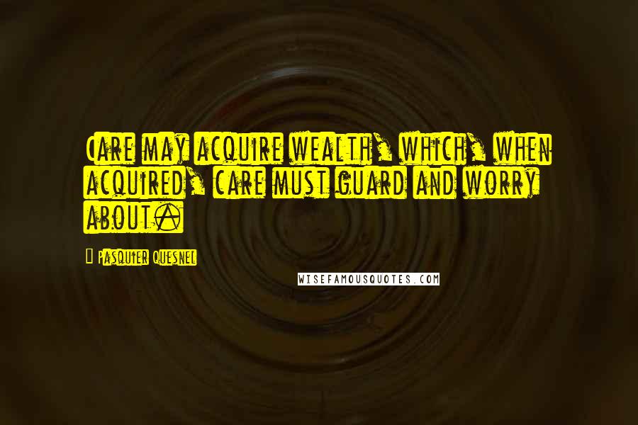 Pasquier Quesnel Quotes: Care may acquire wealth, which, when acquired, care must guard and worry about.