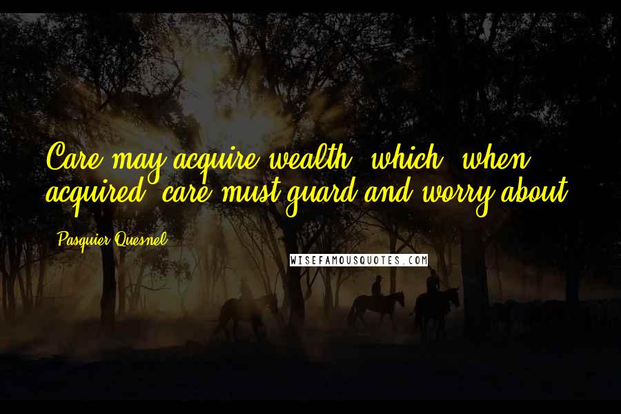 Pasquier Quesnel Quotes: Care may acquire wealth, which, when acquired, care must guard and worry about.