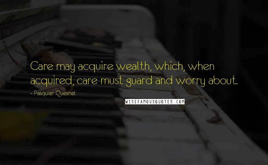 Pasquier Quesnel Quotes: Care may acquire wealth, which, when acquired, care must guard and worry about.