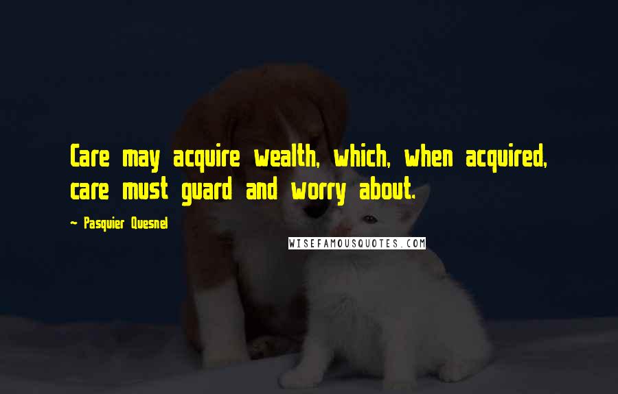 Pasquier Quesnel Quotes: Care may acquire wealth, which, when acquired, care must guard and worry about.