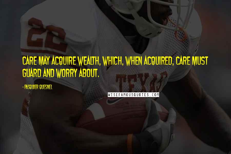 Pasquier Quesnel Quotes: Care may acquire wealth, which, when acquired, care must guard and worry about.
