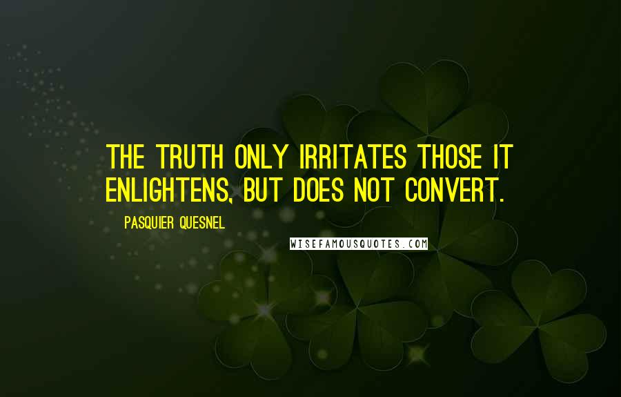 Pasquier Quesnel Quotes: The truth only irritates those it enlightens, but does not convert.