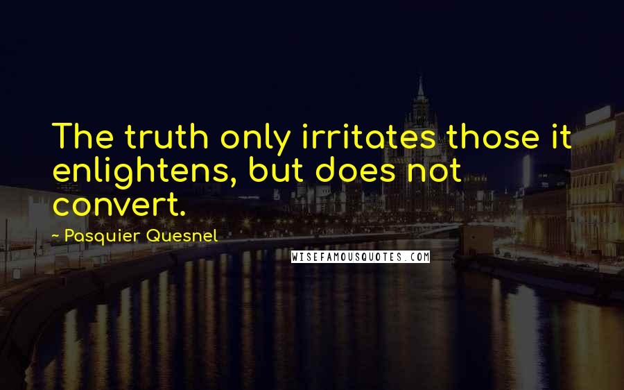 Pasquier Quesnel Quotes: The truth only irritates those it enlightens, but does not convert.