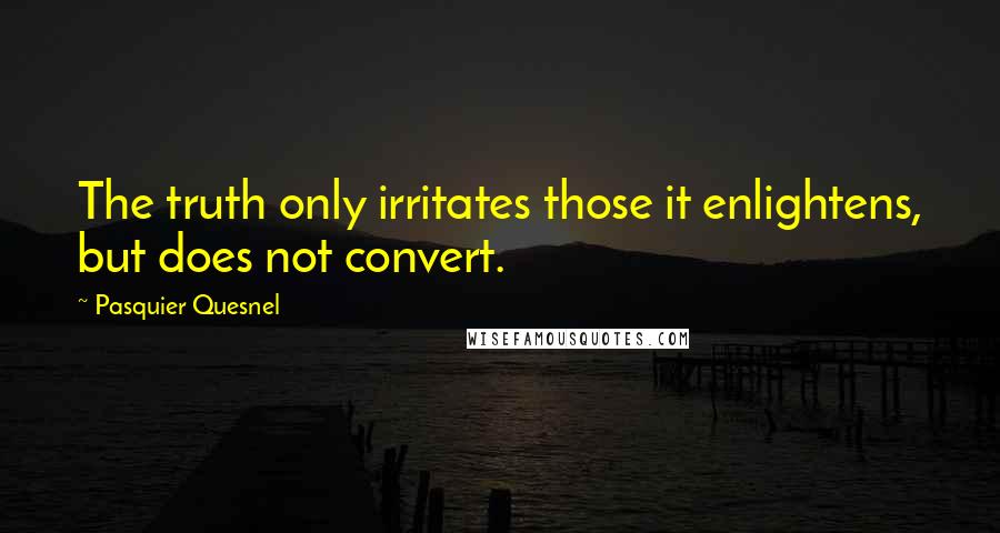 Pasquier Quesnel Quotes: The truth only irritates those it enlightens, but does not convert.