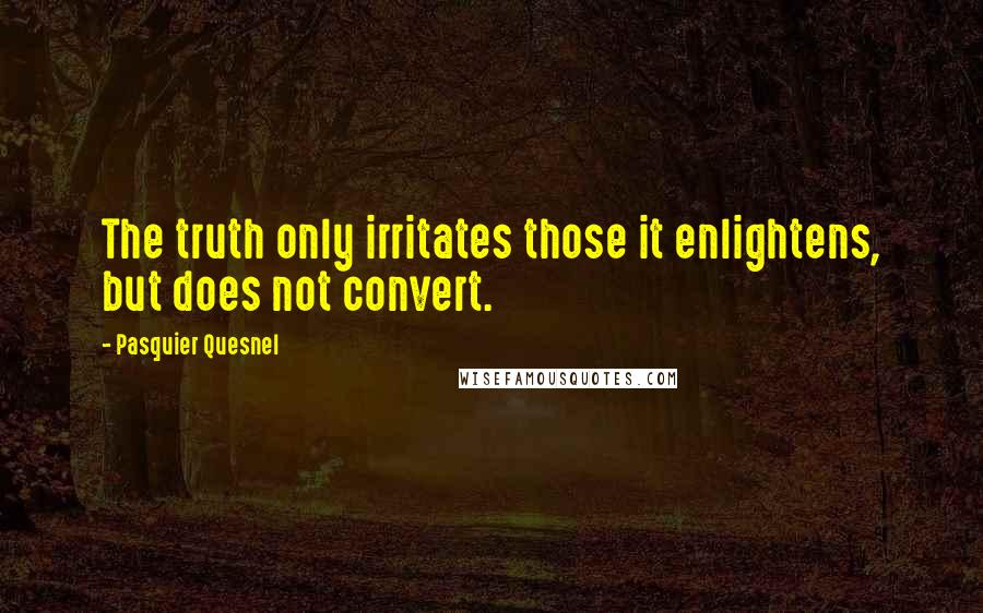 Pasquier Quesnel Quotes: The truth only irritates those it enlightens, but does not convert.