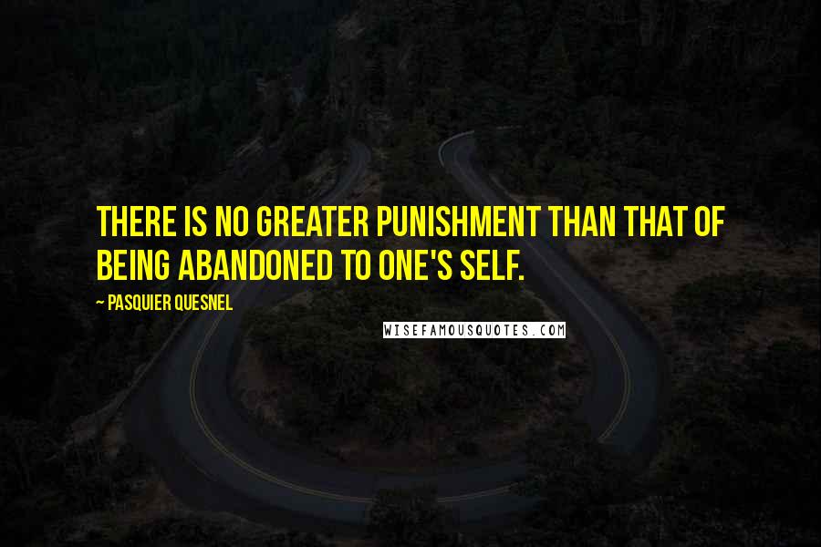 Pasquier Quesnel Quotes: There is no greater punishment than that of being abandoned to one's self.