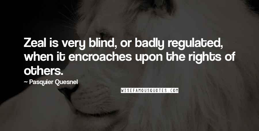 Pasquier Quesnel Quotes: Zeal is very blind, or badly regulated, when it encroaches upon the rights of others.