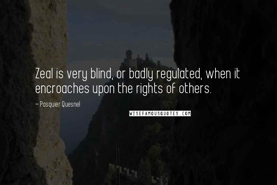 Pasquier Quesnel Quotes: Zeal is very blind, or badly regulated, when it encroaches upon the rights of others.