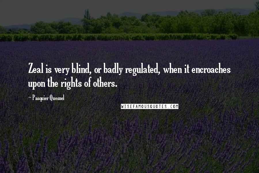 Pasquier Quesnel Quotes: Zeal is very blind, or badly regulated, when it encroaches upon the rights of others.
