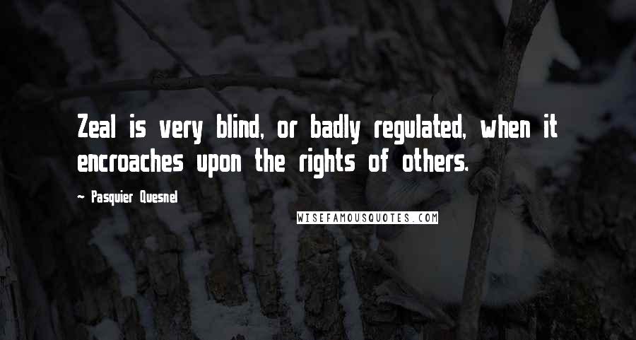 Pasquier Quesnel Quotes: Zeal is very blind, or badly regulated, when it encroaches upon the rights of others.