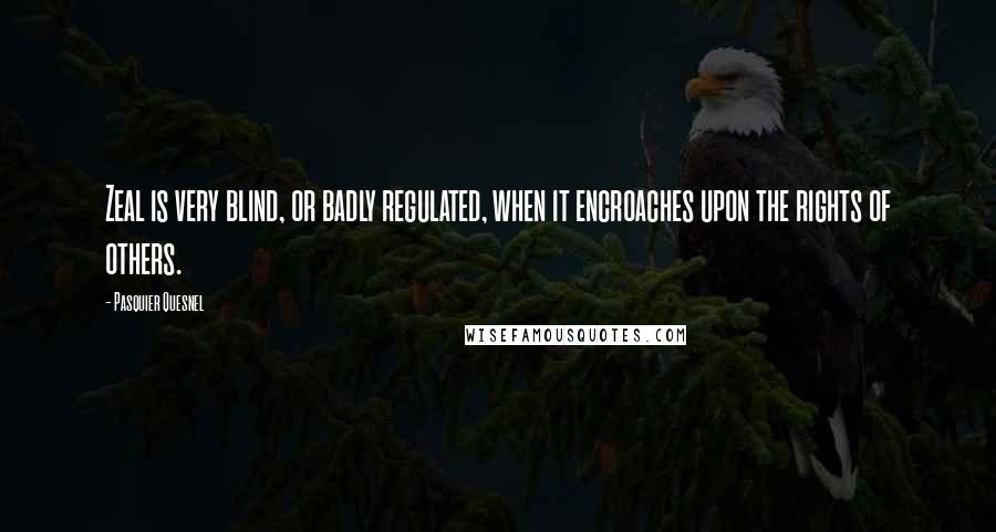 Pasquier Quesnel Quotes: Zeal is very blind, or badly regulated, when it encroaches upon the rights of others.