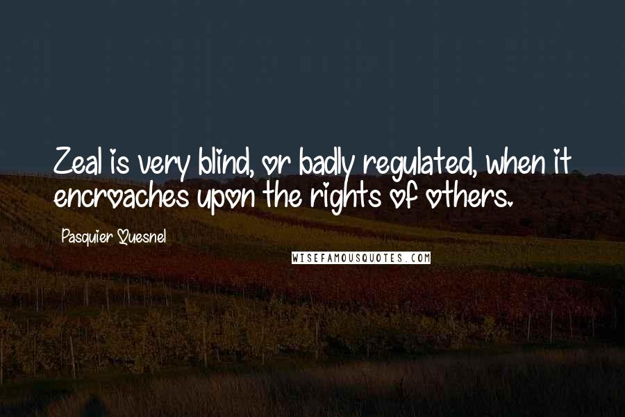 Pasquier Quesnel Quotes: Zeal is very blind, or badly regulated, when it encroaches upon the rights of others.