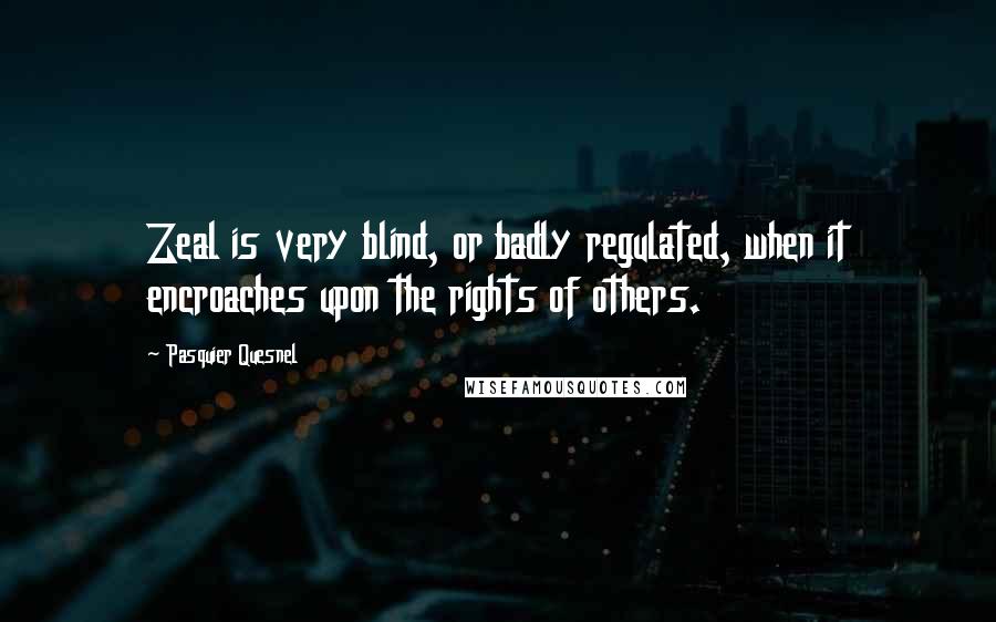 Pasquier Quesnel Quotes: Zeal is very blind, or badly regulated, when it encroaches upon the rights of others.