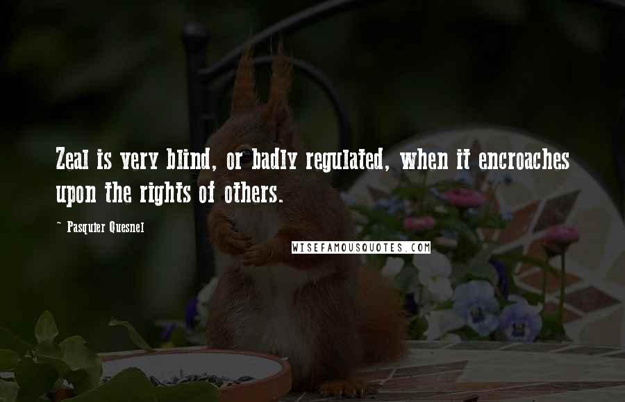Pasquier Quesnel Quotes: Zeal is very blind, or badly regulated, when it encroaches upon the rights of others.