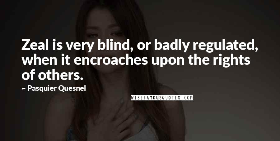 Pasquier Quesnel Quotes: Zeal is very blind, or badly regulated, when it encroaches upon the rights of others.