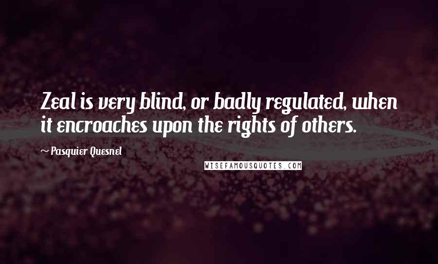 Pasquier Quesnel Quotes: Zeal is very blind, or badly regulated, when it encroaches upon the rights of others.