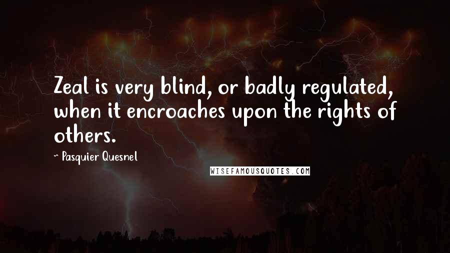 Pasquier Quesnel Quotes: Zeal is very blind, or badly regulated, when it encroaches upon the rights of others.