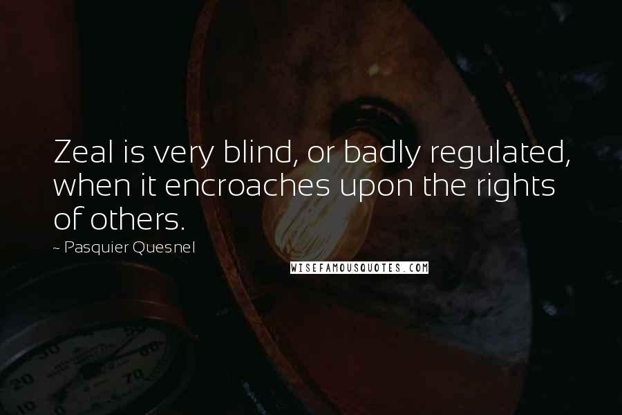 Pasquier Quesnel Quotes: Zeal is very blind, or badly regulated, when it encroaches upon the rights of others.