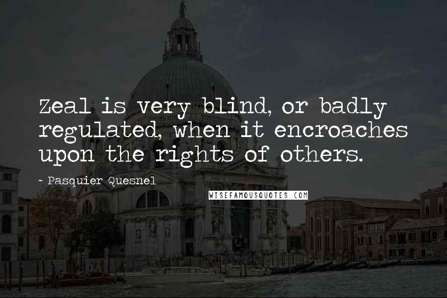Pasquier Quesnel Quotes: Zeal is very blind, or badly regulated, when it encroaches upon the rights of others.