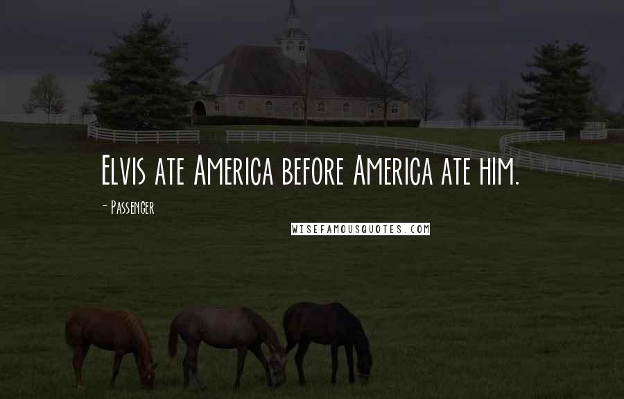 Passenger Quotes: Elvis ate America before America ate him.