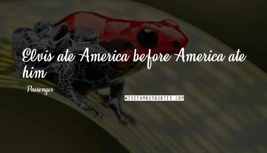 Passenger Quotes: Elvis ate America before America ate him.
