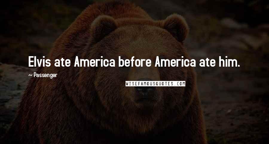 Passenger Quotes: Elvis ate America before America ate him.