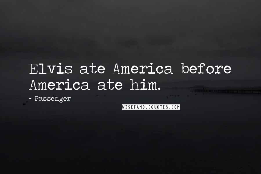 Passenger Quotes: Elvis ate America before America ate him.